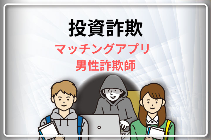 【必見】マッチングアプリで投資詐欺を行う男性詐欺師とは？特徴・対策法・対処法を紹介