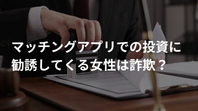 マッチングアプリでの投資に勧誘してくる女性は詐欺?ロマンス詐欺の特徴を徹底解説
